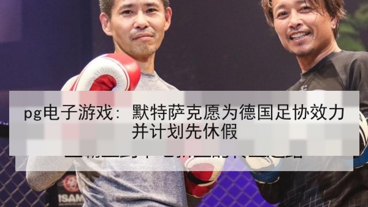 pg电子游戏: 默特萨克愿为德国足协效力并计划先休假 pg电子游戏: 默特萨克愿为德国足协效力并计划先休假