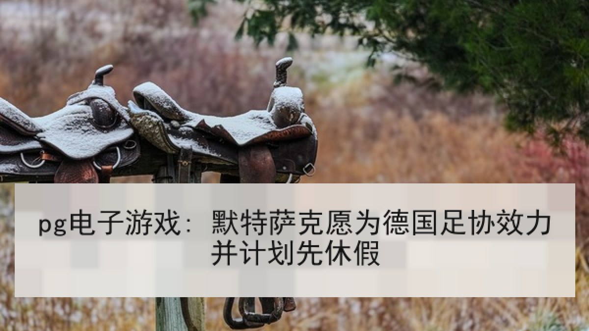 pg电子游戏: 默特萨克愿为德国足协效力并计划先休假 pg电子游戏: 默特萨克愿为德国足协效力并计划先休假