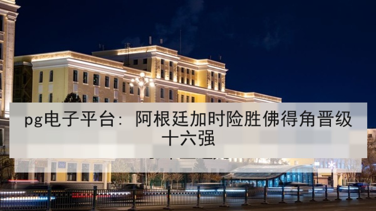 pg电子平台: 阿根廷加时险胜佛得角晋级十六强