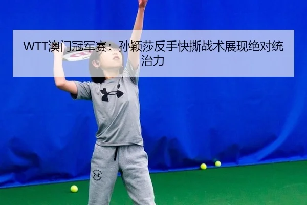 WTT澳门冠军赛：孙颖莎反手快撕战术展现绝对统治力