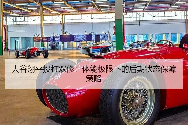 大谷翔平投打双修：体能极限下的后期状态保障策略
