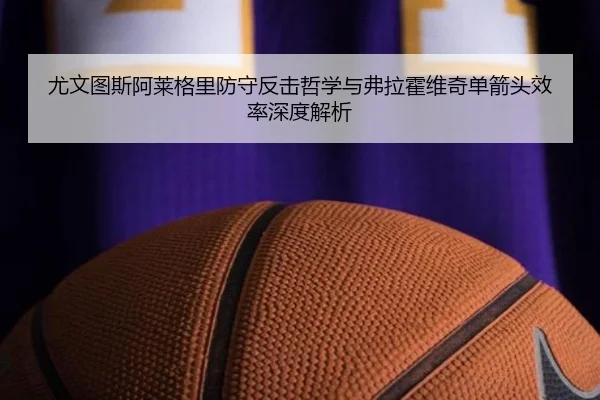 尤文图斯阿莱格里防守反击哲学与弗拉霍维奇单箭头效率深度解析