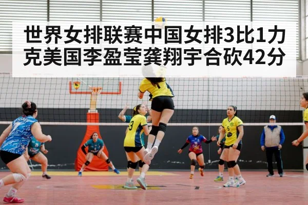 世界女排联赛中国女排3比1力克美国李盈莹龚翔宇合砍42分