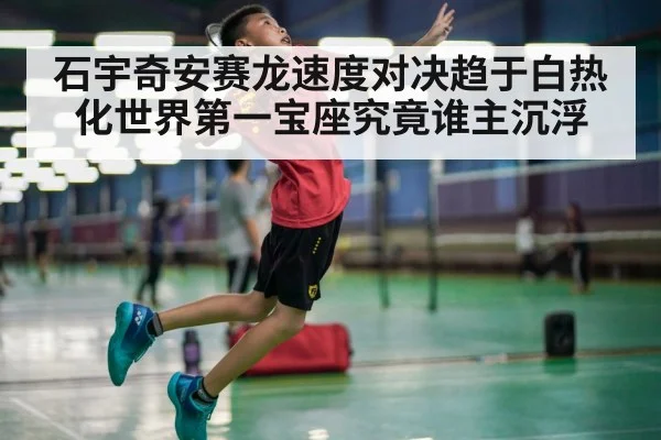 石宇奇安赛龙速度对决趋于白热化世界第一宝座究竟谁主沉浮