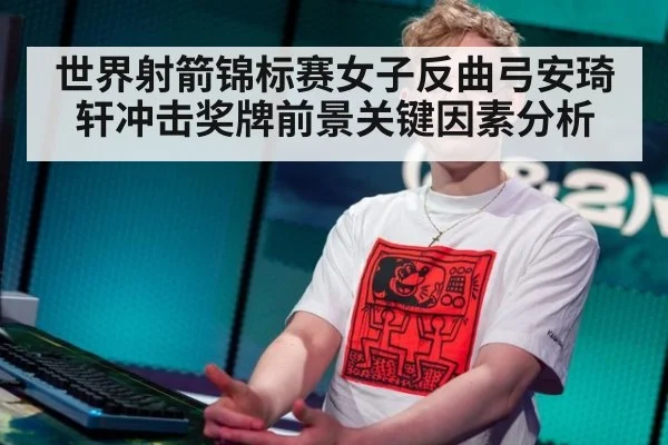 世界射箭锦标赛女子反曲弓安琦轩冲击奖牌前景关键因素分析