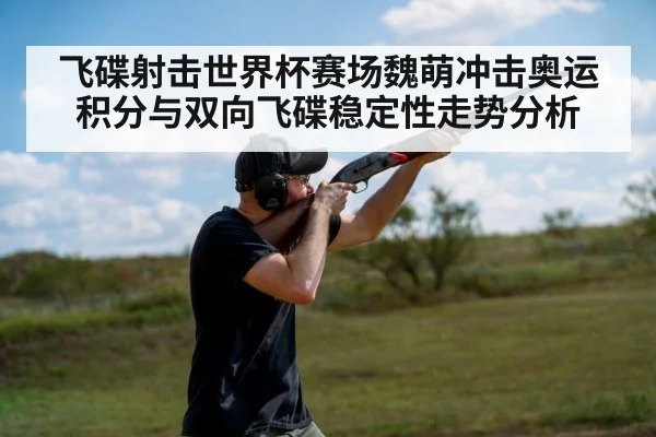 飞碟射击世界杯赛场魏萌冲击奥运积分与双向飞碟稳定性走势分析